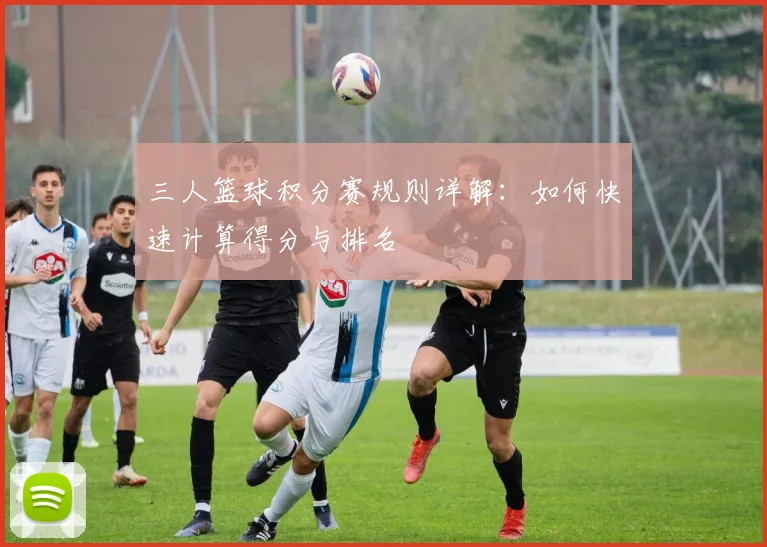 三人篮球积分赛规则详解：如何快速计算得分与排名