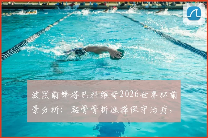 波黑前锋塔巴科维奇2026世界杯前景分析:跖骨骨折选择保守治疗,恢复时间与风险全解读