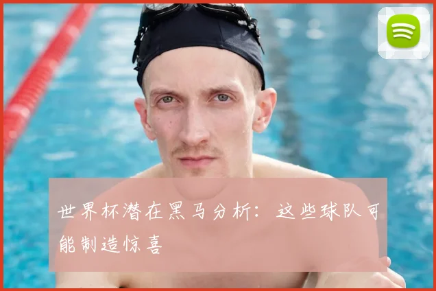 世界杯潜在黑马分析:这些球队可能制造惊喜
