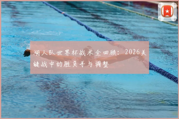 湖人队世界杯战术全回顾：2026关键战中的胜负手与调整