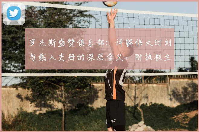 罗杰斯盛赞俱乐部：详解伟大时刻与载入史册的深层含义，附执教生涯高光回顾