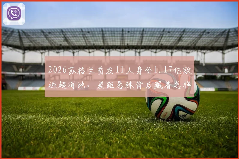 2026苏格兰首发11人身价1.17亿欧远超海地，差距悬殊背后藏着怎样的足球青训玄机？七步教你看懂小国崛起路
