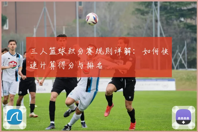 三人篮球积分赛规则详解：如何快速计算得分与排名