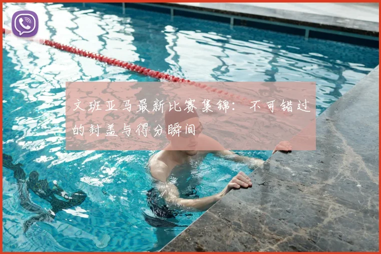 文班亚马最新比赛集锦：不可错过的封盖与得分瞬间