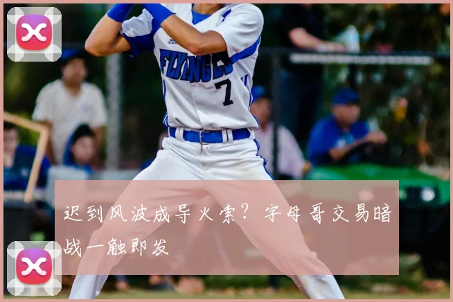 迟到风波成导火索？字母哥交易暗战一触即发