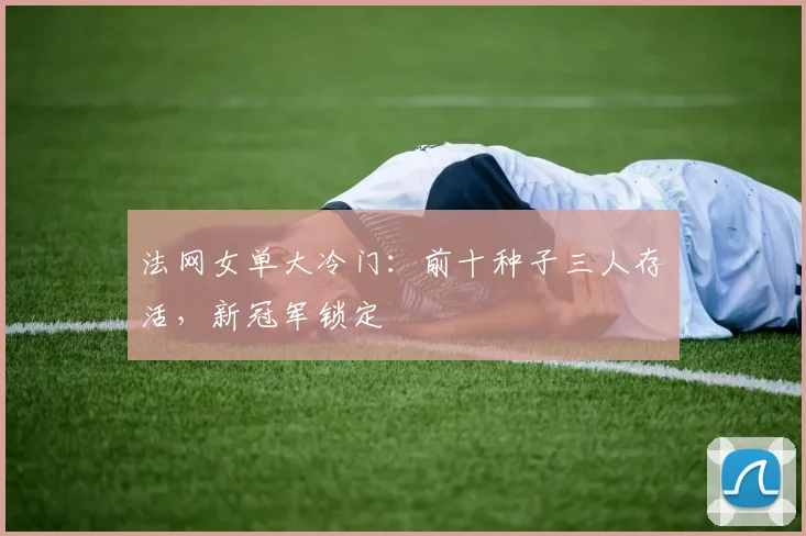 法网女单大冷门:前十种子三人存活,新冠军锁定