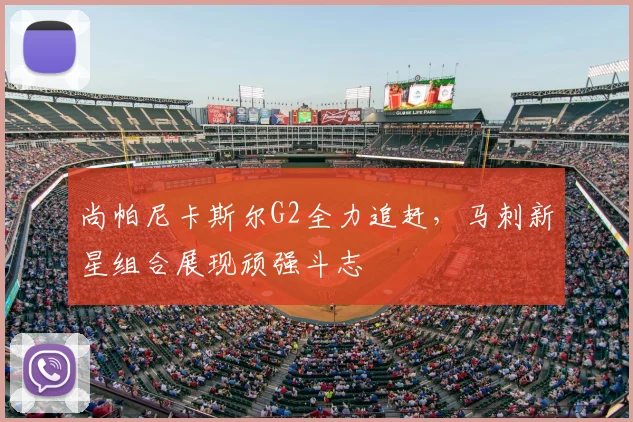尚帕尼卡斯尔G2全力追赶，马刺新星组合展现顽强斗志