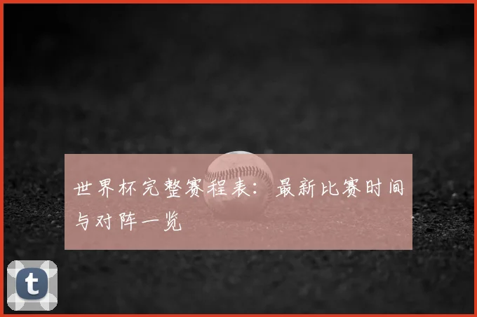 世界杯完整赛程表：最新比赛时间与对阵一览