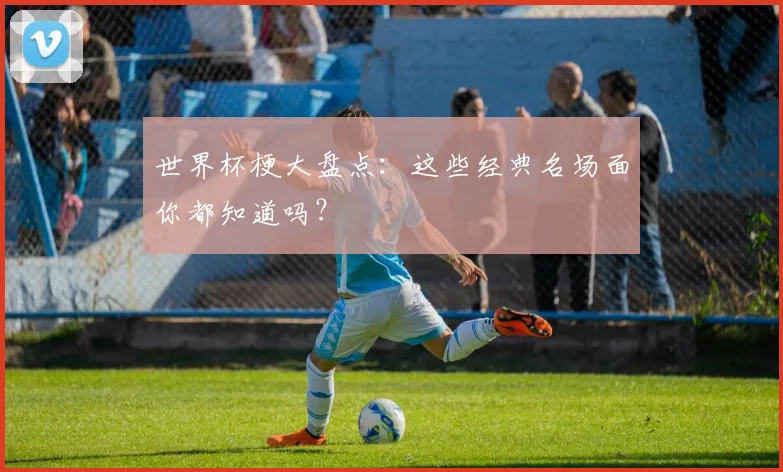 世界杯梗大盘点:这些经典名场面你都知道吗?