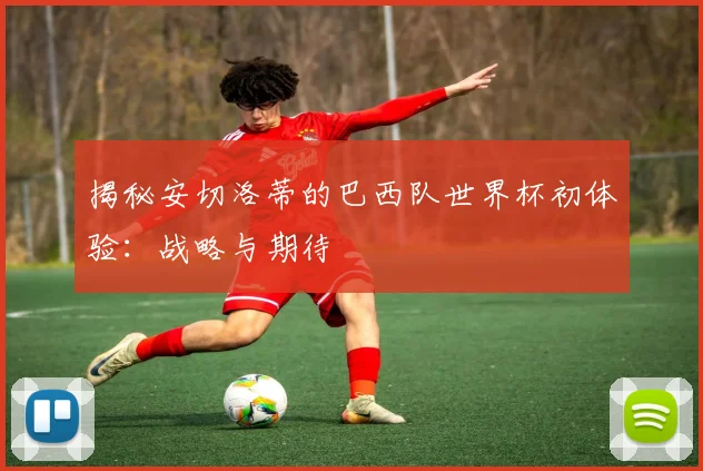 揭秘安切洛蒂的巴西队世界杯初体验：战略与期待