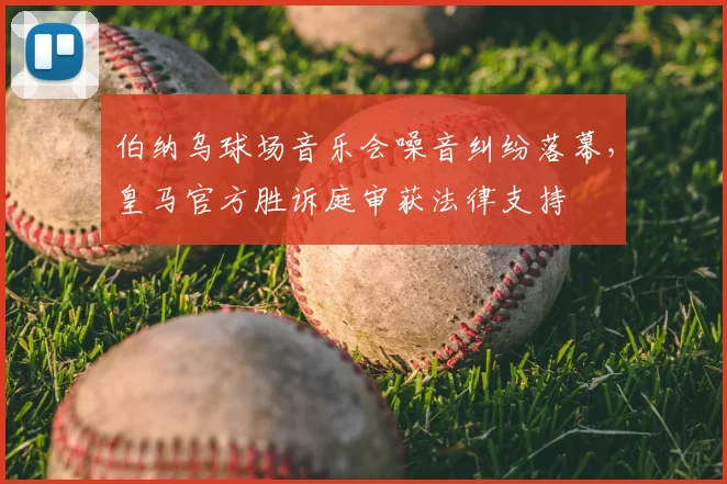 伯纳乌球场音乐会噪音纠纷落幕，皇马官方胜诉庭审获法律支持