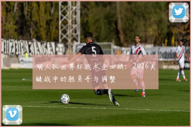 湖人队世界杯战术全回顾:2026关键战中的胜负手与调整
