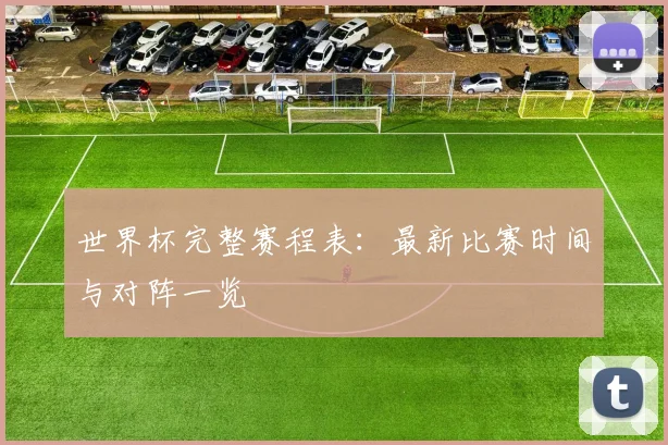 世界杯完整赛程表：最新比赛时间与对阵一览