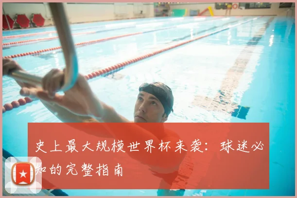 史上最大规模世界杯来袭：球迷必知的完整指南